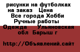 рисунки на футболках на заказ › Цена ­ 600 - Все города Хобби. Ручные работы » Одежда   . Ульяновская обл.,Барыш г.